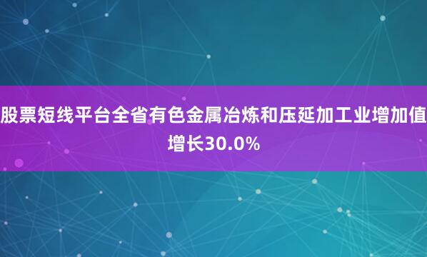 股票短线平台全省有色金属冶炼和压延加工业增加值增长30.0%