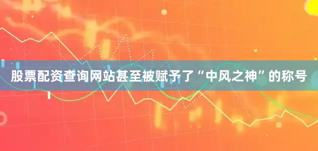 股票配资查询网站甚至被赋予了“中风之神”的称号