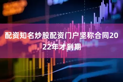 配资知名炒股配资门户坚称合同2022年才到期