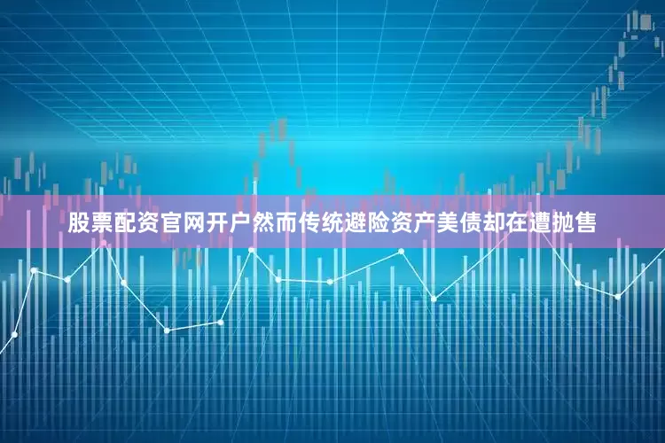 股票配资官网开户然而传统避险资产美债却在遭抛售
