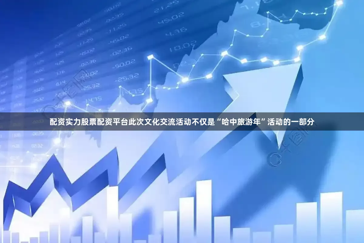 配资实力股票配资平台此次文化交流活动不仅是“哈中旅游年”活动的一部分