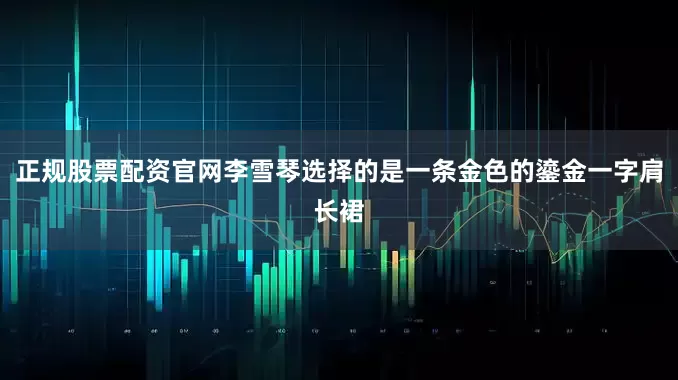 正规股票配资官网李雪琴选择的是一条金色的鎏金一字肩长裙