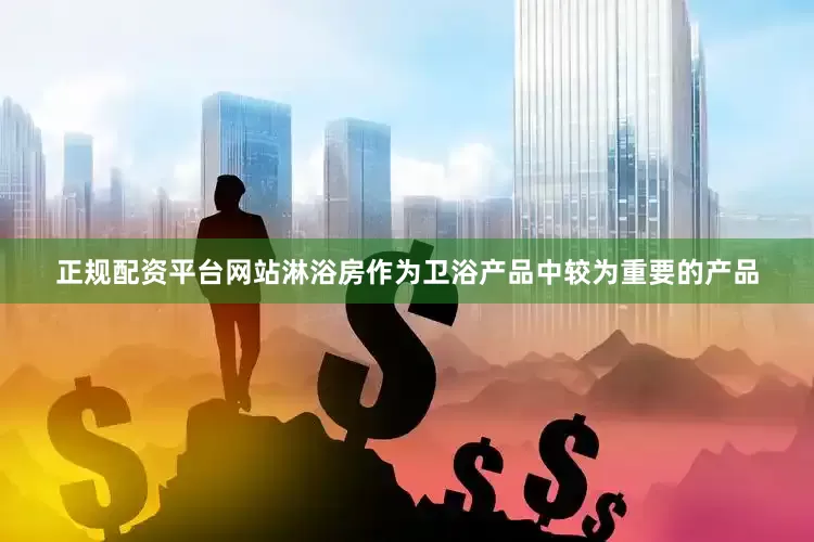 正规配资平台网站淋浴房作为卫浴产品中较为重要的产品