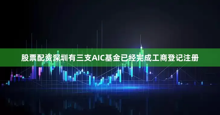 股票配资深圳有三支AIC基金已经完成工商登记注册