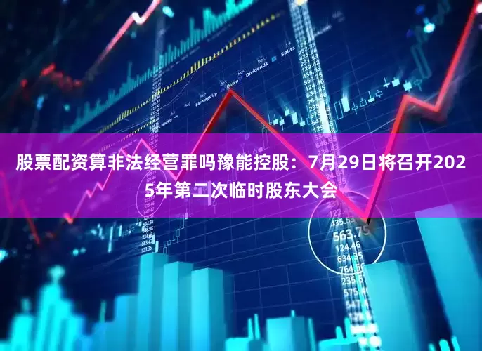 股票配资算非法经营罪吗豫能控股：7月29日将召开2025年第二次临时股东大会