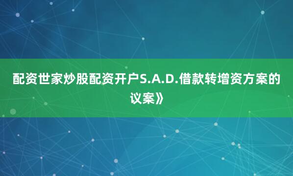 配资世家炒股配资开户S.A.D.借款转增资方案的议案》