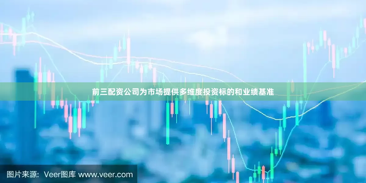 前三配资公司为市场提供多维度投资标的和业绩基准