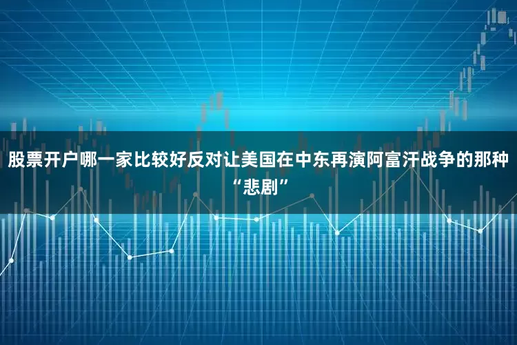 股票开户哪一家比较好反对让美国在中东再演阿富汗战争的那种“悲剧”