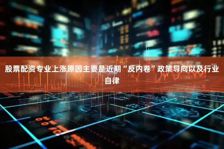 股票配资专业上涨原因主要是近期“反内卷”政策导向以及行业自律