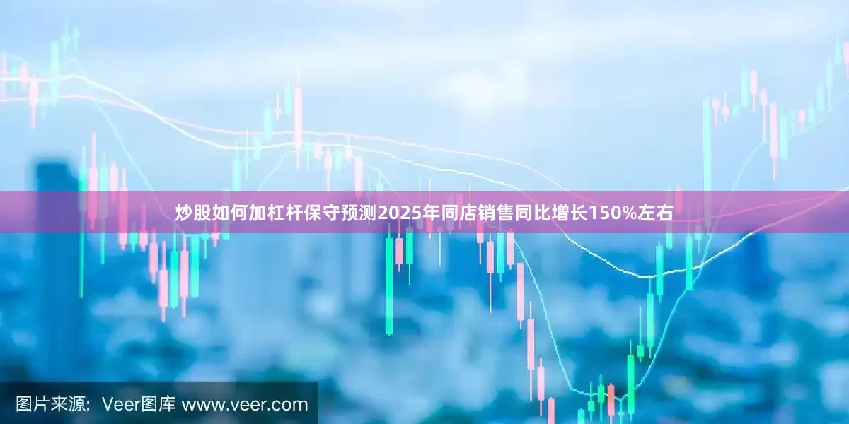 炒股如何加杠杆保守预测2025年同店销售同比增长150%左右
