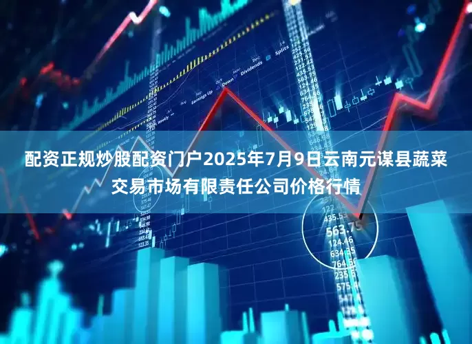 配资正规炒股配资门户2025年7月9日云南元谋县蔬菜交易市场有限责任公司价格行情