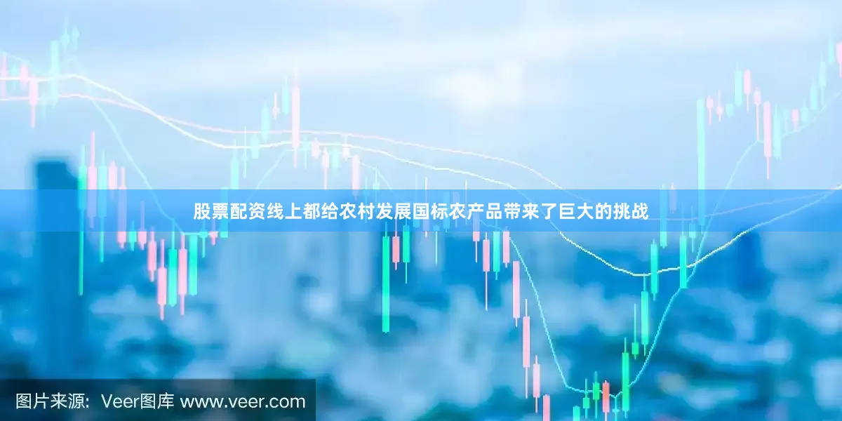 股票配资线上都给农村发展国标农产品带来了巨大的挑战