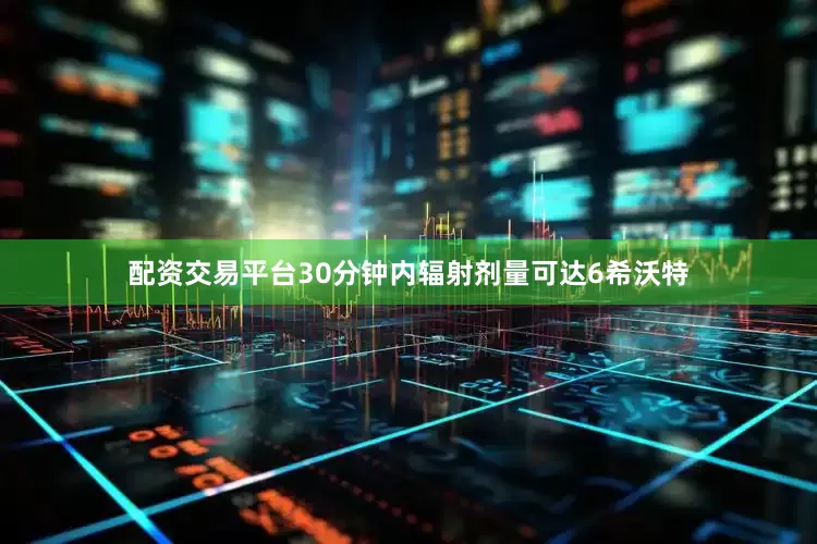 配资交易平台30分钟内辐射剂量可达6希沃特