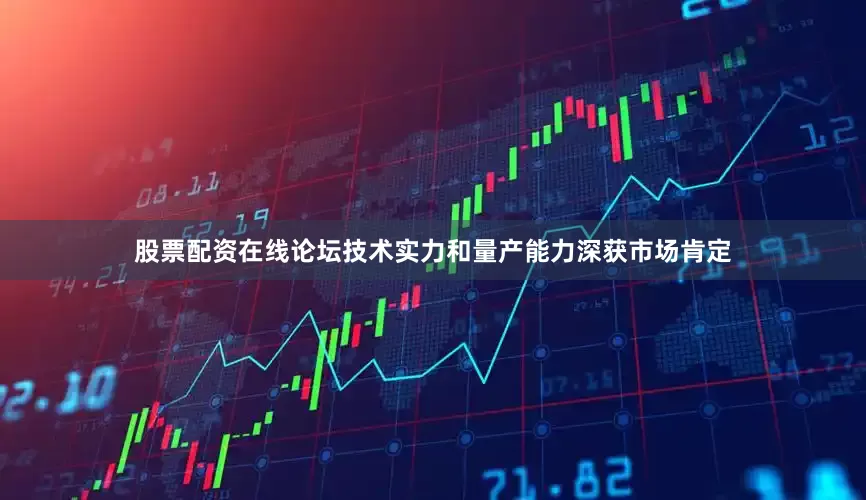股票配资在线论坛技术实力和量产能力深获市场肯定