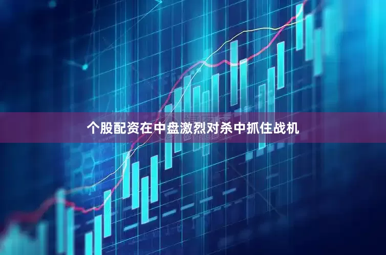 个股配资在中盘激烈对杀中抓住战机