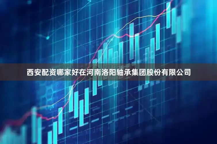 西安配资哪家好在河南洛阳轴承集团股份有限公司