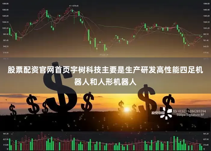 股票配资官网首页宇树科技主要是生产研发高性能四足机器人和人形机器人