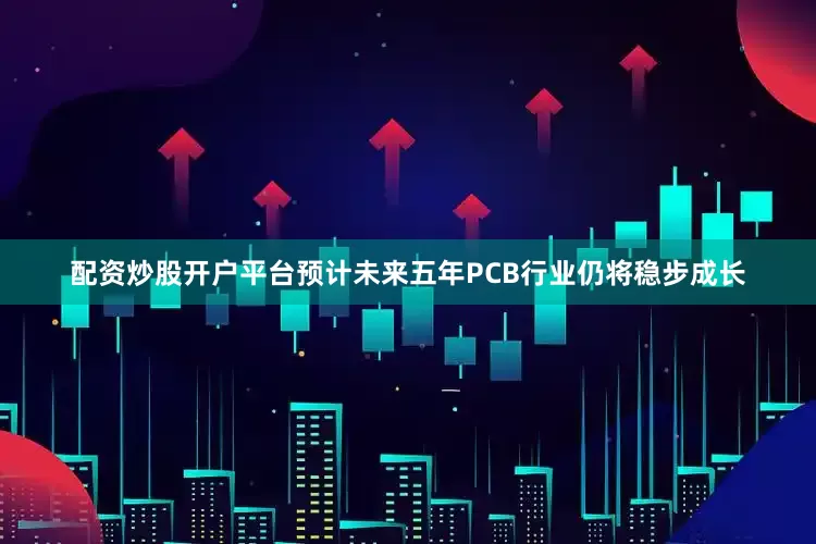 配资炒股开户平台预计未来五年PCB行业仍将稳步成长