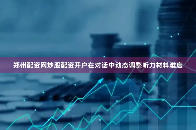 郑州配资网炒股配资开户在对话中动态调整听力材料难度