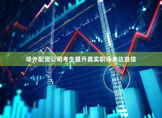场外配资公司考生提升真实职场表达自信