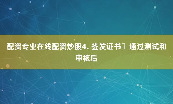 配资专业在线配资炒股4. 签发证书	通过测试和审核后