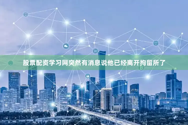 股票配资学习网突然有消息说他已经离开拘留所了