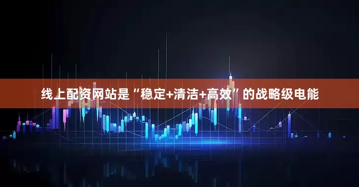 线上配资网站是“稳定+清洁+高效”的战略级电能