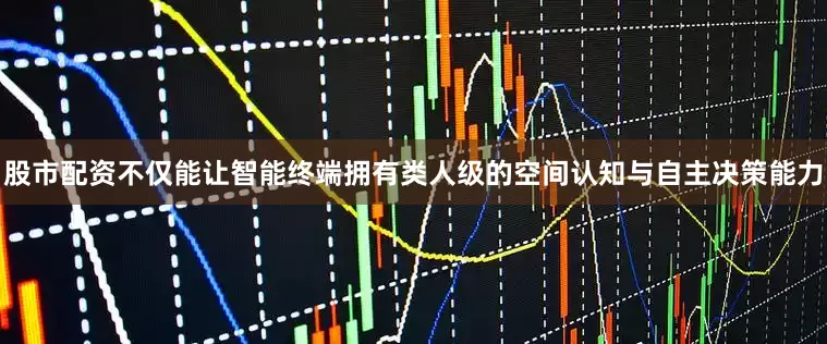 股市配资不仅能让智能终端拥有类人级的空间认知与自主决策能力
