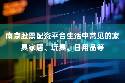 南京股票配资平台生活中常见的家具家居、玩具、日用品等