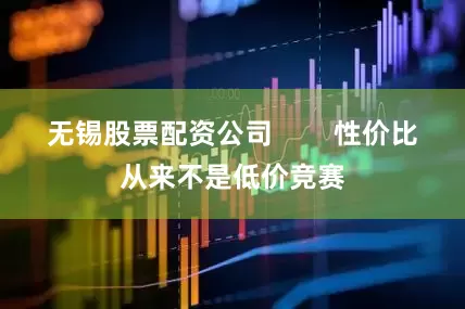 无锡股票配资公司        性价比从来不是低价竞赛