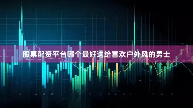 股票配资平台哪个最好送给喜欢户外风的男士