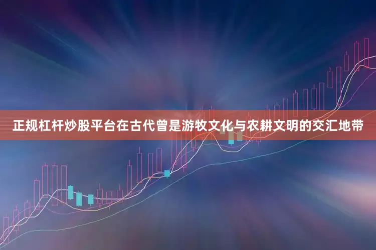 正规杠杆炒股平台在古代曾是游牧文化与农耕文明的交汇地带