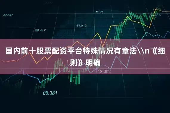 国内前十股票配资平台特殊情况有章法\n《细则》明确
