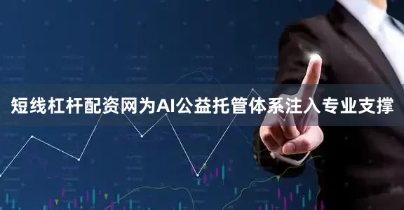 短线杠杆配资网为AI公益托管体系注入专业支撑