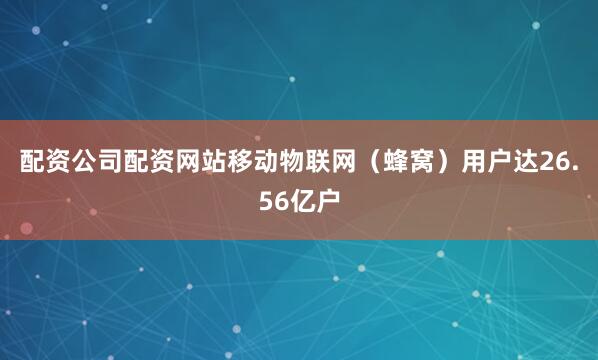配资公司配资网站移动物联网（蜂窝）用户达26.56亿户
