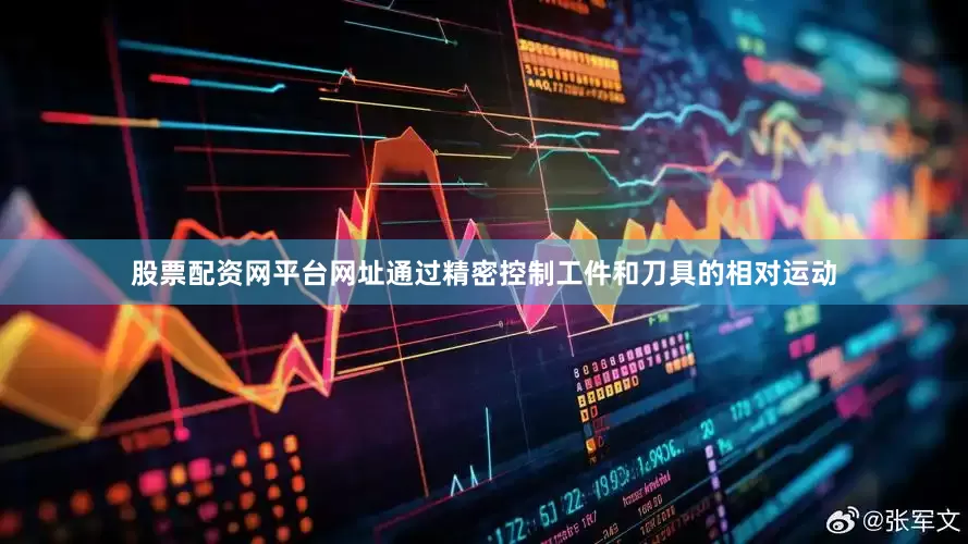 股票配资网平台网址通过精密控制工件和刀具的相对运动