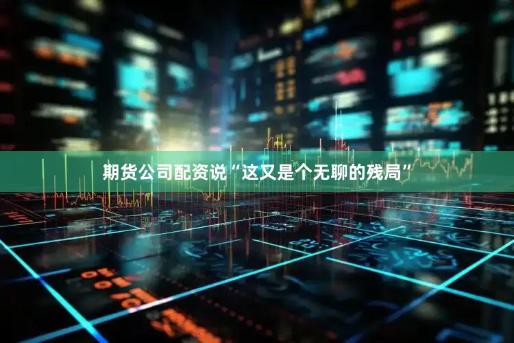 期货公司配资说“这又是个无聊的残局”