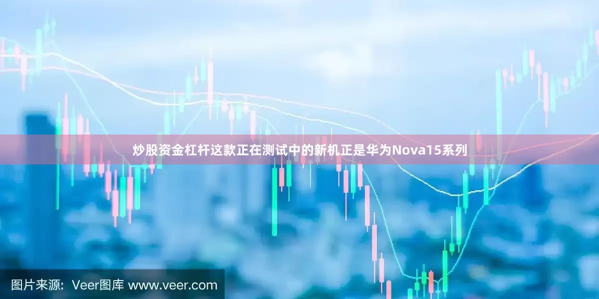 炒股资金杠杆这款正在测试中的新机正是华为Nova15系列