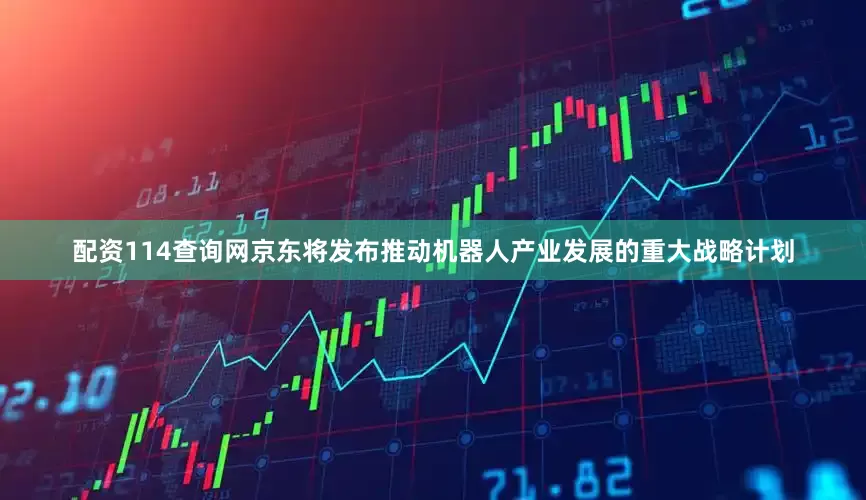 配资114查询网京东将发布推动机器人产业发展的重大战略计划
