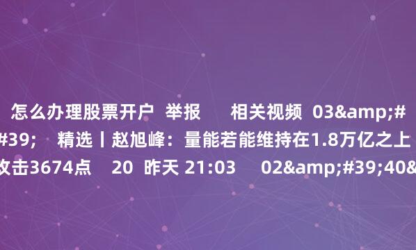 怎么办理股票开户 举报 相关视频 03'37'' 精选丨赵旭峰:量能若能维持在1.8万亿之上 则有较大概率攻击3674点 20 昨天 21:03 02'40'' 精选丨魏海洪:8月上旬延续大市值 强趋势的市场风格 下旬注意半年报 1347 08-01 18:50 02'32'&