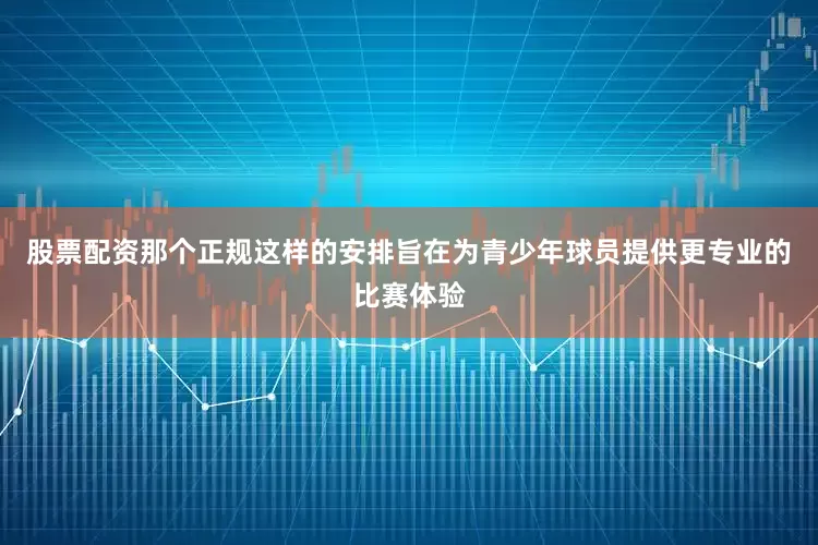 股票配资那个正规这样的安排旨在为青少年球员提供更专业的比赛体验