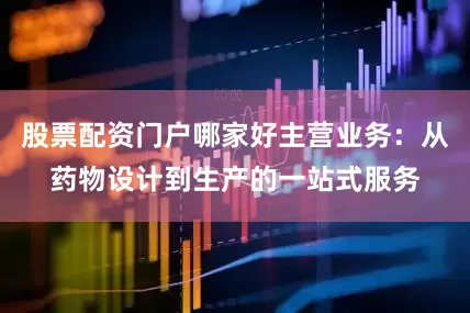 股票配资门户哪家好主营业务：从药物设计到生产的一站式服务