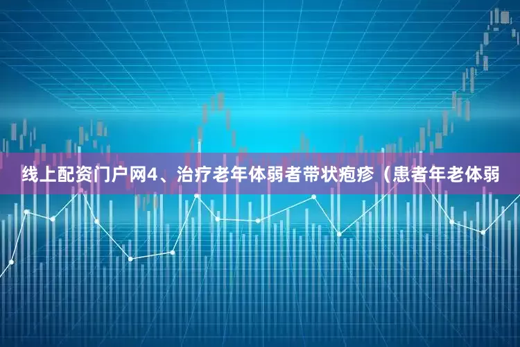 线上配资门户网4、治疗老年体弱者带状疱疹（患者年老体弱