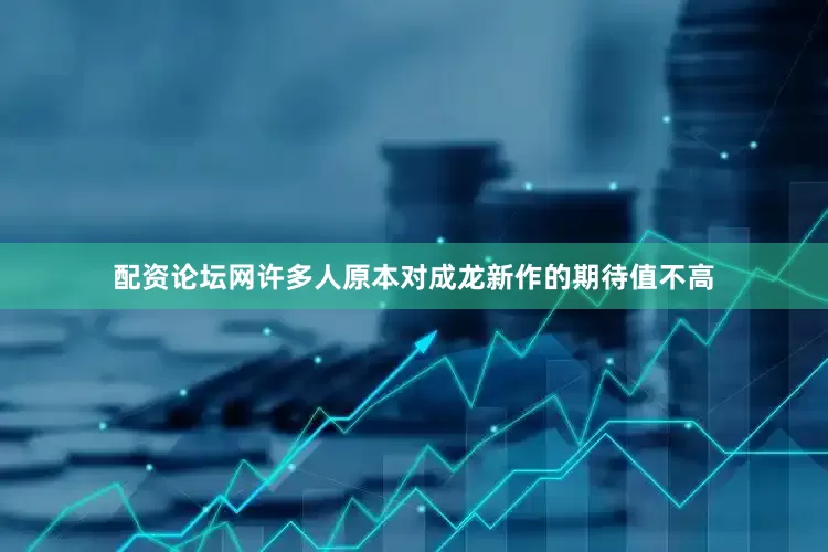 配资论坛网许多人原本对成龙新作的期待值不高