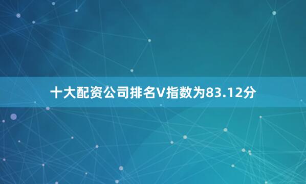 十大配资公司排名V指数为83.12分
