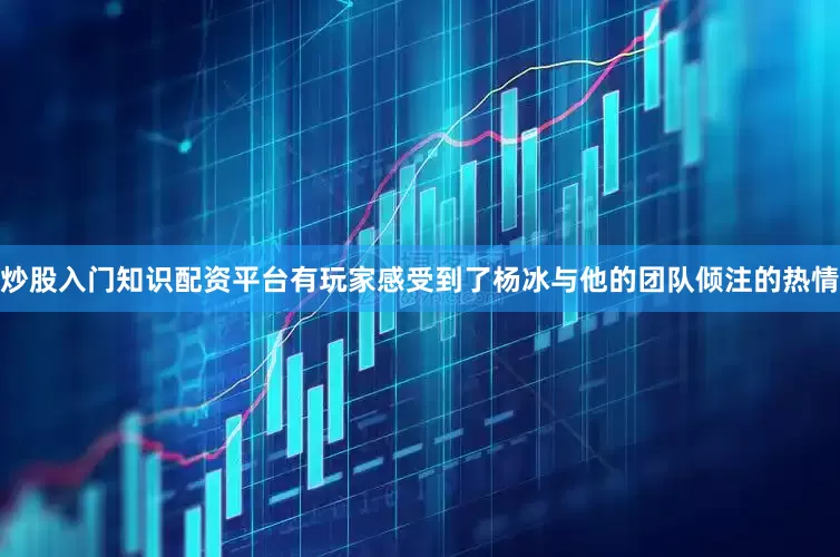 炒股入门知识配资平台有玩家感受到了杨冰与他的团队倾注的热情