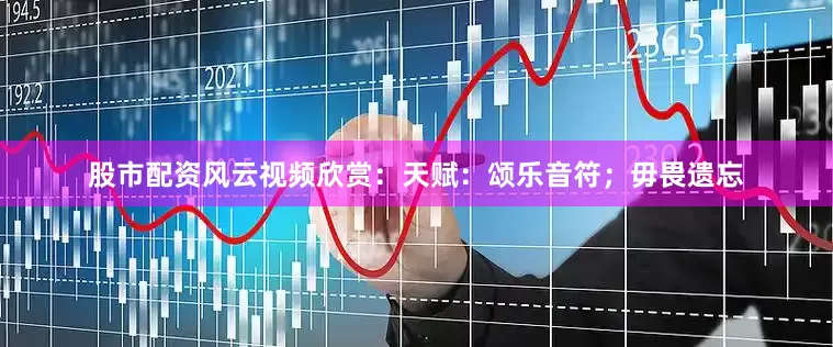 股市配资风云视频欣赏：天赋：颂乐音符；毋畏遗忘