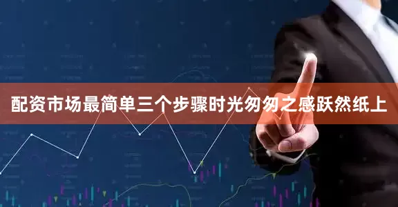 配资市场最简单三个步骤时光匆匆之感跃然纸上