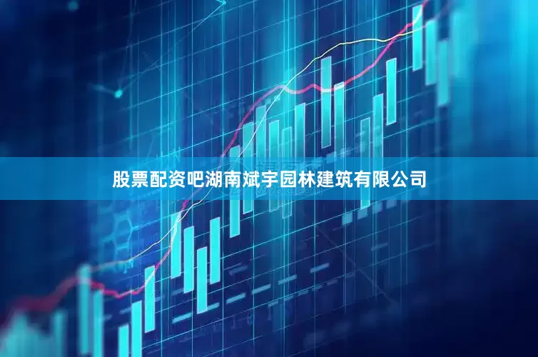 股票配资吧湖南斌宇园林建筑有限公司