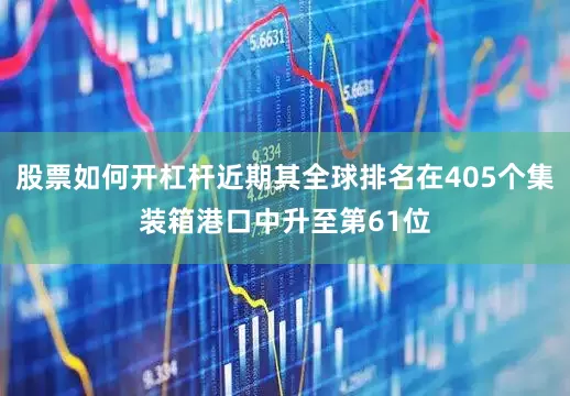 股票如何开杠杆近期其全球排名在405个集装箱港口中升至第61位